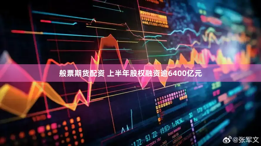 般票期货配资 上半年股权融资逾6400亿元