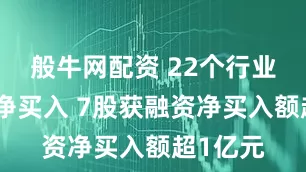 般牛网配资 22个行业获融资净买入 7股获融资净买入额超1亿元