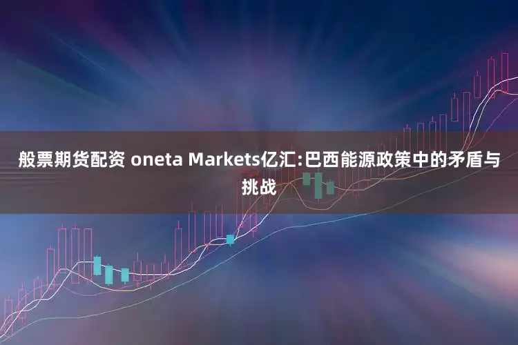 般票期货配资 oneta Markets亿汇:巴西能源政策中的矛盾与挑战