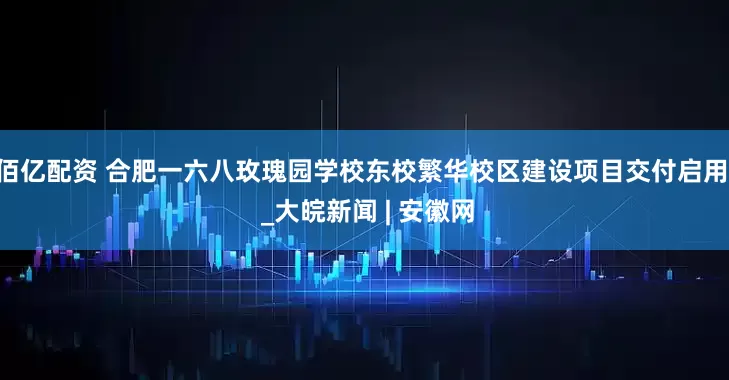 佰亿配资 合肥一六八玫瑰园学校东校繁华校区建设项目交付启用  _大皖新闻 | 安徽网