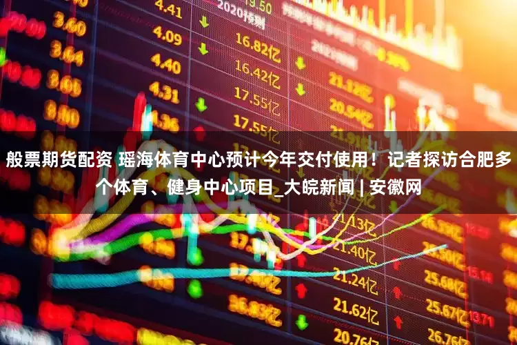 般票期货配资 瑶海体育中心预计今年交付使用！记者探访合肥多个体育、健身中心项目_大皖新闻 | 安徽网