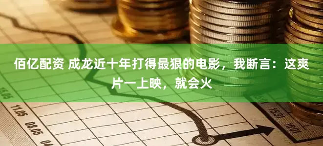 佰亿配资 成龙近十年打得最狠的电影，我断言：这爽片一上映，就会火