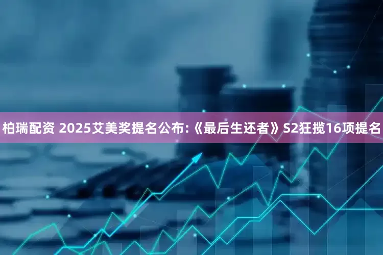 柏瑞配资 2025艾美奖提名公布:《最后生还者》S2狂揽16项提名