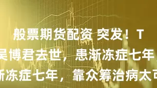 般票期货配资 突发！TVB老戏骨吴博君去世，患渐冻症七年，靠众筹治病太可怜