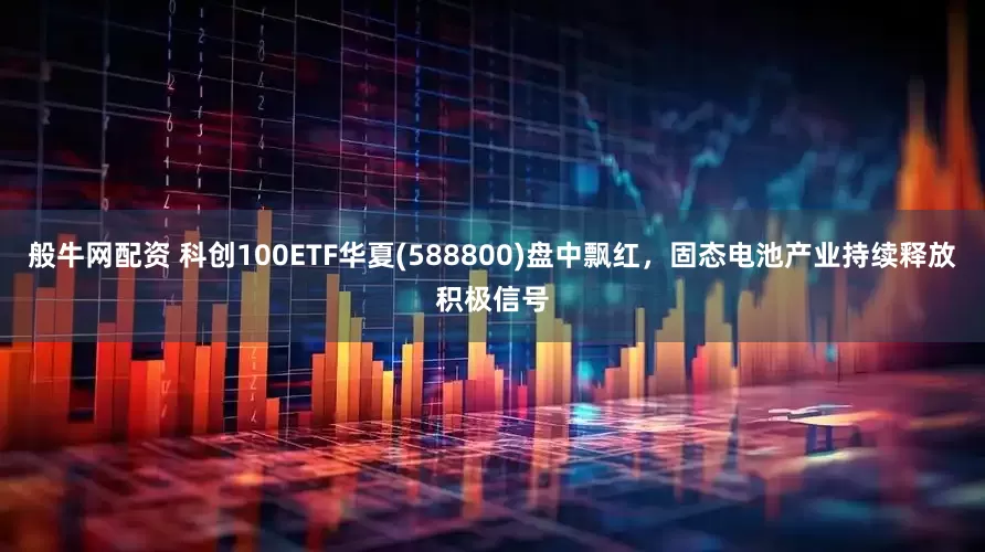 般牛网配资 科创100ETF华夏(588800)盘中飘红，固态电池产业持续释放积极信号