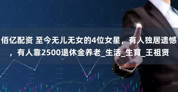 佰亿配资 至今无儿无女的4位女星，有人独居遗憾，有人靠2500退休金养老_生活_生育_王祖贤