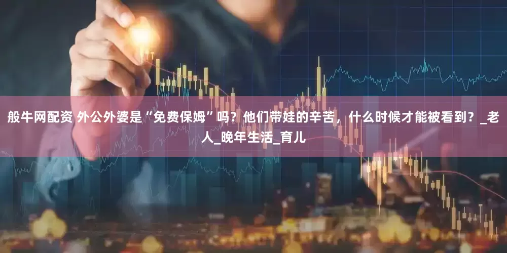 般牛网配资 外公外婆是“免费保姆”吗？他们带娃的辛苦，什么时候才能被看到？_老人_晚年生活_育儿