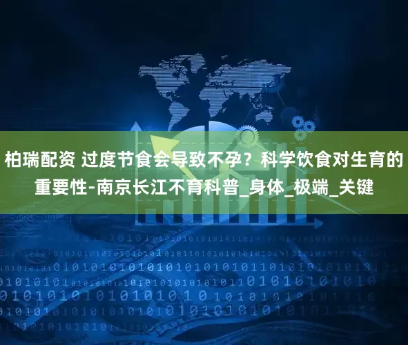 柏瑞配资 过度节食会导致不孕？科学饮食对生育的重要性-南京长江不育科普_身体_极端_关键