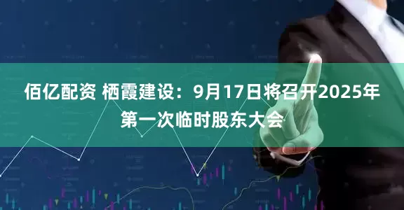 佰亿配资 栖霞建设：9月17日将召开2025年第一次临时股东大会