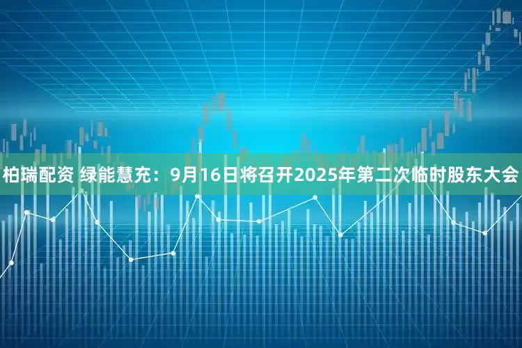 柏瑞配资 绿能慧充：9月16日将召开2025年第二次临时股东大会