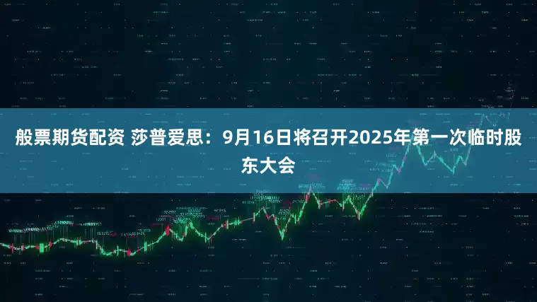 般票期货配资 莎普爱思：9月16日将召开2025年第一次临时股东大会