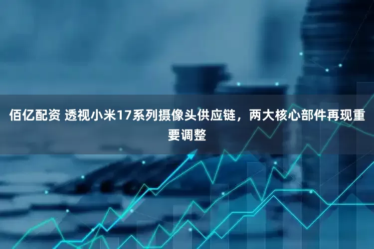 佰亿配资 透视小米17系列摄像头供应链，两大核心部件再现重要调整