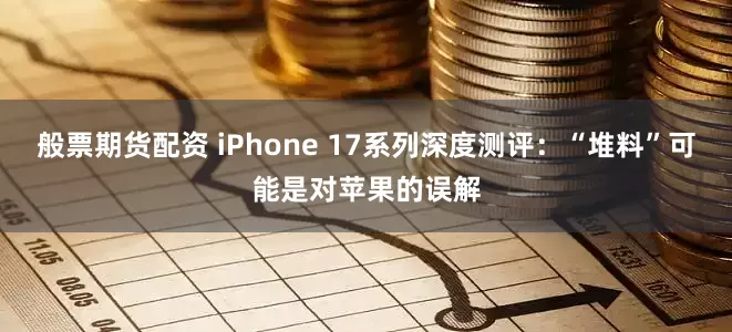 般票期货配资 iPhone 17系列深度测评：“堆料”可能是对苹果的误解