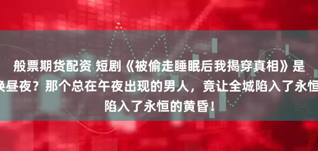 般票期货配资 短剧《被偷走睡眠后我揭穿真相》是谁在偷换昼夜？那个总在午夜出现的男人，竟让全城陷入了永恒的黄昏！