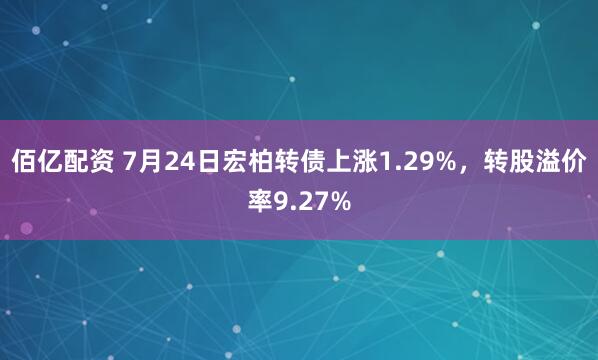佰亿配资 7月24日宏柏转债上涨1.29%，转股溢价率9.27%