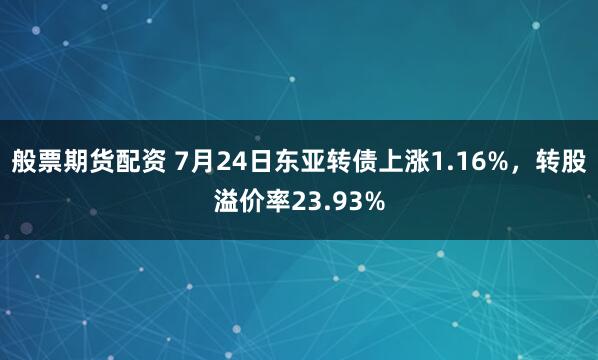 般票期货配资 7月24日东亚转债上涨1.16%，转股溢价率23.93%