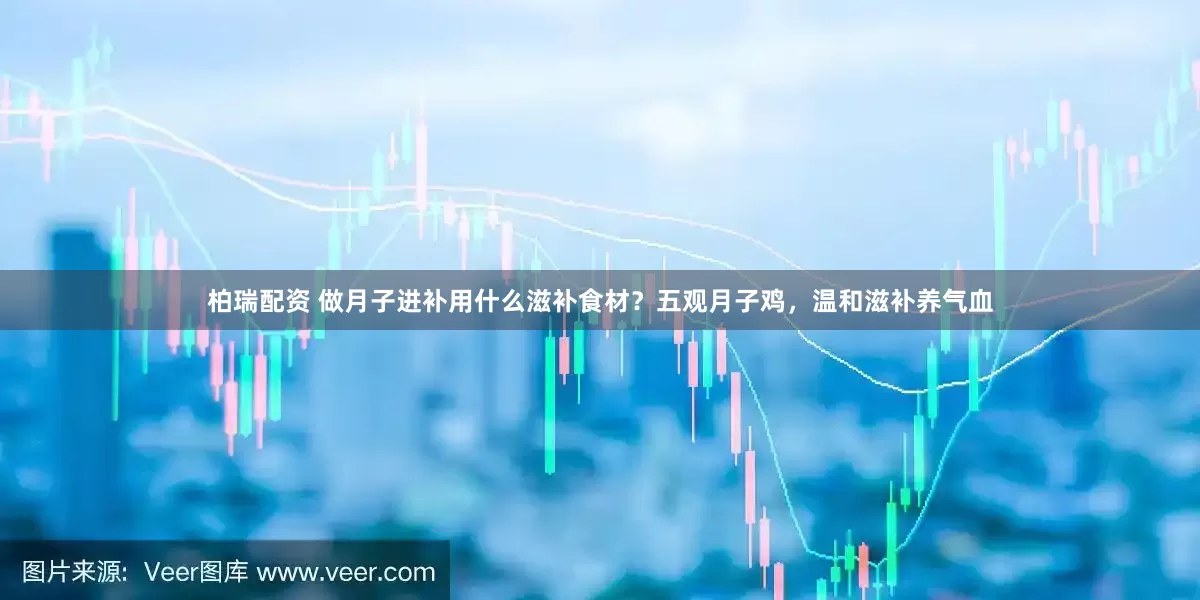 柏瑞配资 做月子进补用什么滋补食材？五观月子鸡，温和滋补养气血