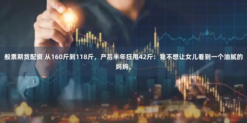 般票期货配资 从160斤到118斤，产后半年狂甩42斤：我不想让女儿看到一个油腻的妈妈。