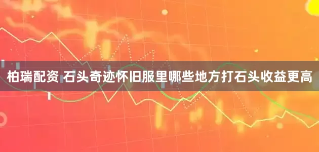 柏瑞配资 石头奇迹怀旧服里哪些地方打石头收益更高