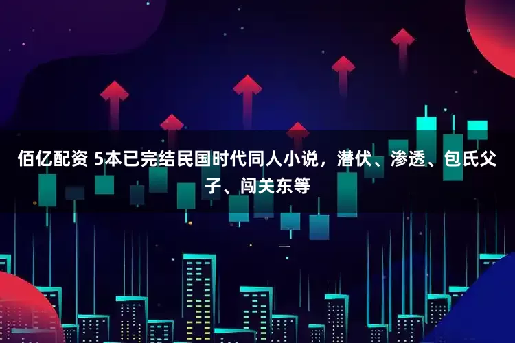 佰亿配资 5本已完结民国时代同人小说，潜伏、渗透、包氏父子、闯关东等