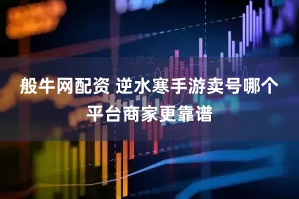 般牛网配资 逆水寒手游卖号哪个平台商家更靠谱